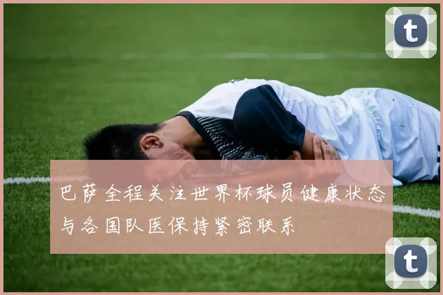 巴萨全程关注世界杯球员健康状态与各国队医保持紧密联系