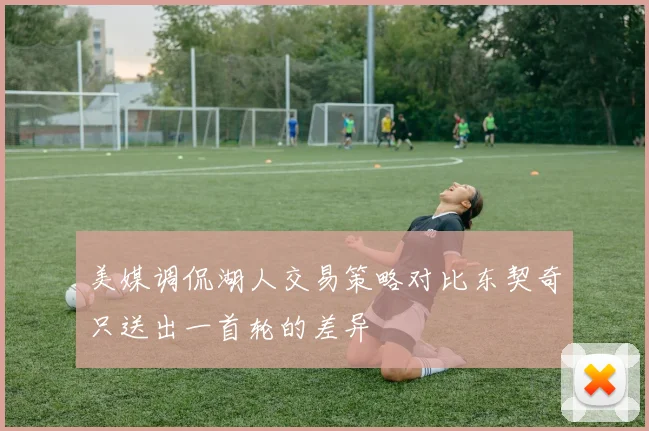 美媒调侃湖人交易策略对比东契奇只送出一首轮的差异