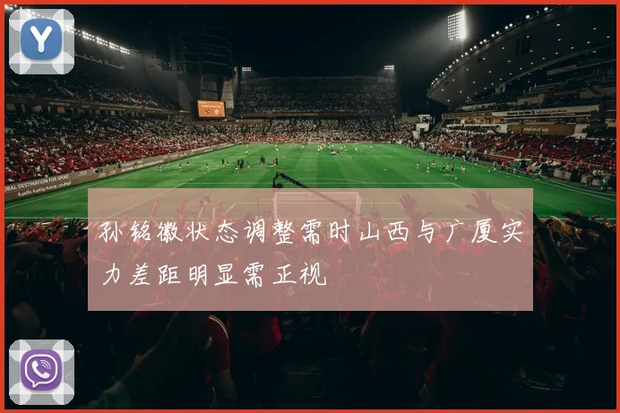 孙铭徽状态调整需时山西与广厦实力差距明显需正视