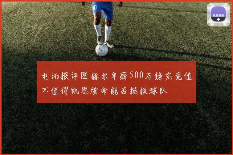 电讯报评图赫尔年薪500万镑究竟值不值得凯恩续命能否拯救球队