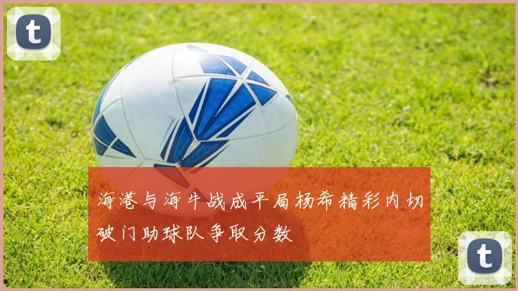 海港与海牛战成平局杨希精彩内切破门助球队争取分数