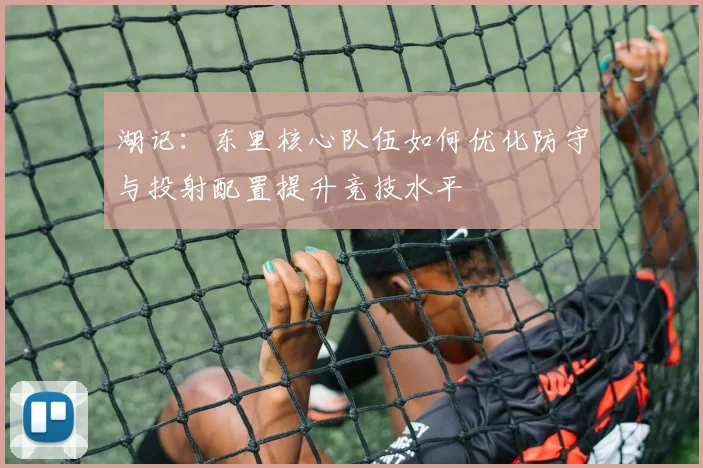 湖记：东里核心队伍如何优化防守与投射配置提升竞技水平