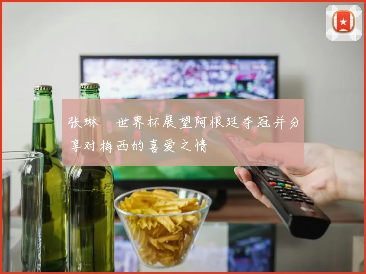 张琳芃世界杯展望阿根廷夺冠并分享对梅西的喜爱之情