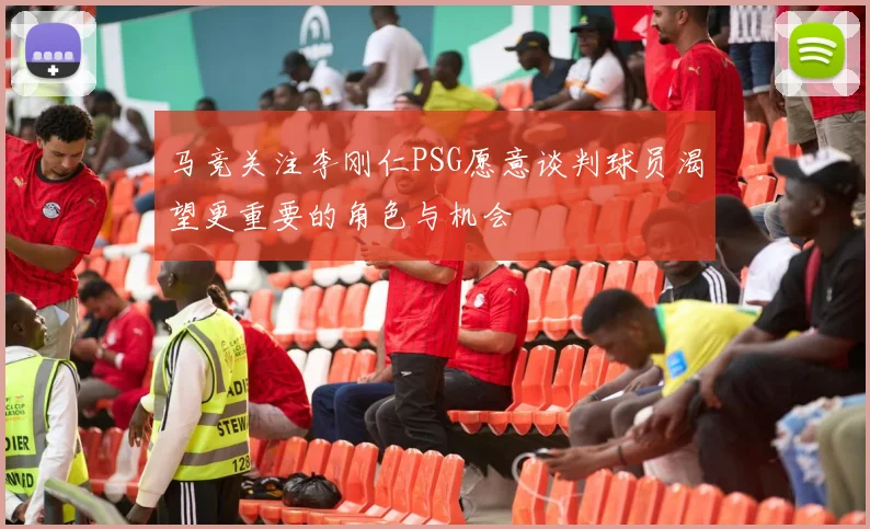 马竞关注李刚仁PSG愿意谈判球员渴望更重要的角色与机会