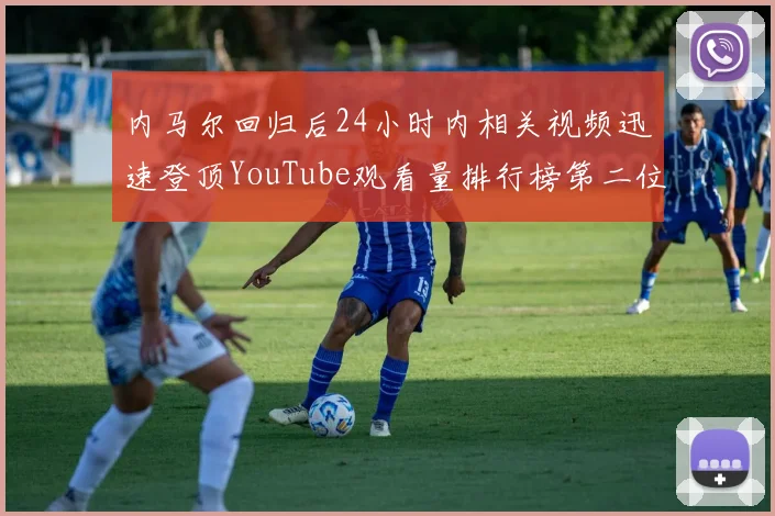 内马尔回归后24小时内相关视频迅速登顶YouTube观看量排行榜第二位